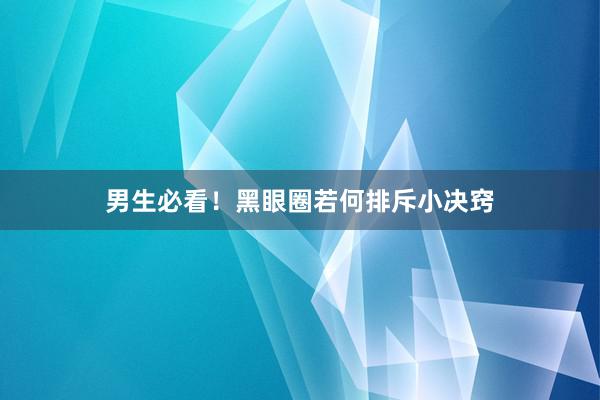 男生必看！黑眼圈若何排斥小决窍