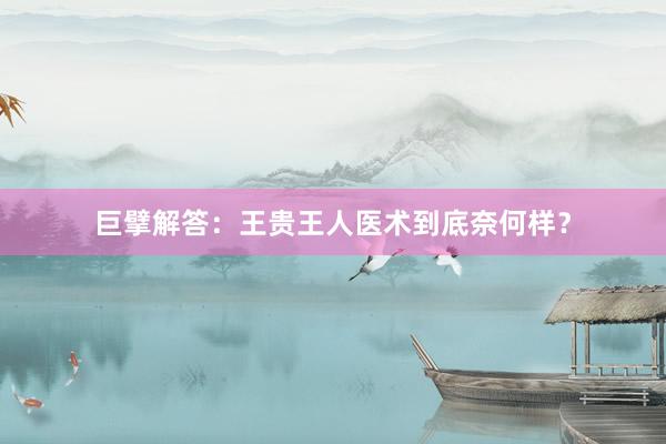 巨擘解答：王贵王人医术到底奈何样？