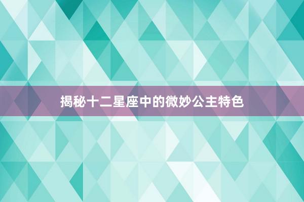 揭秘十二星座中的微妙公主特色
