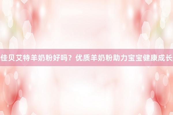 佳贝艾特羊奶粉好吗？优质羊奶粉助力宝宝健康成长