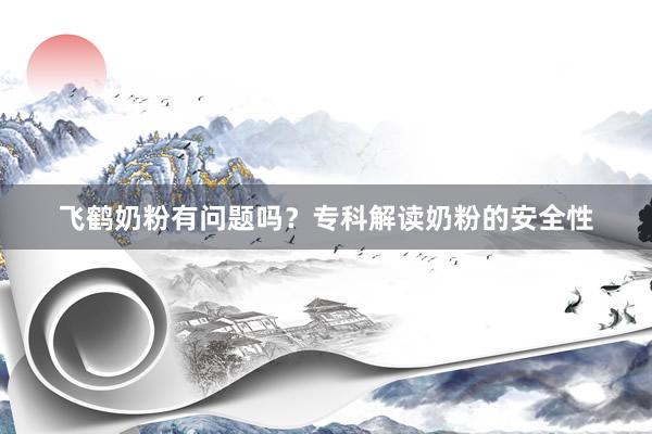 飞鹤奶粉有问题吗？专科解读奶粉的安全性