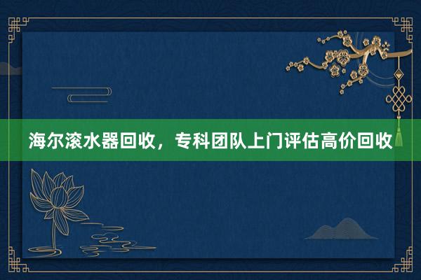 海尔滚水器回收，专科团队上门评估高价回收